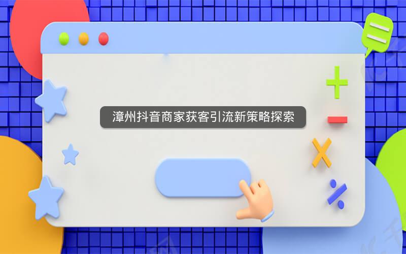 漳州抖音商家获客引流新策略探索
