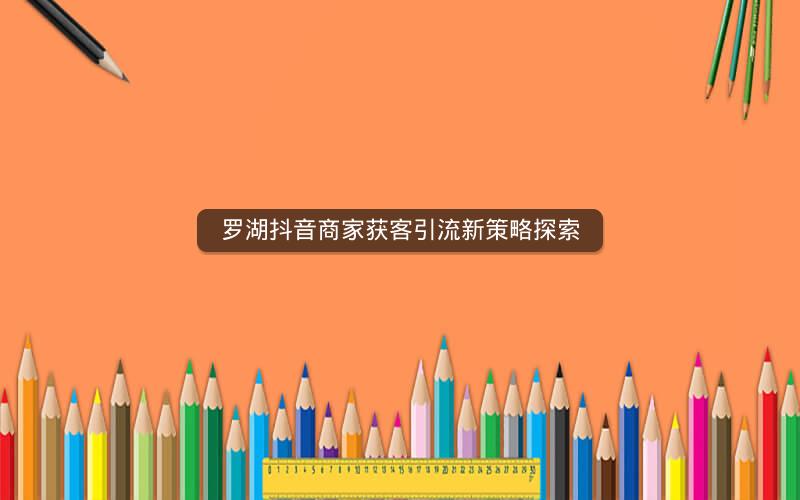 罗湖抖音商家获客引流新策略探索