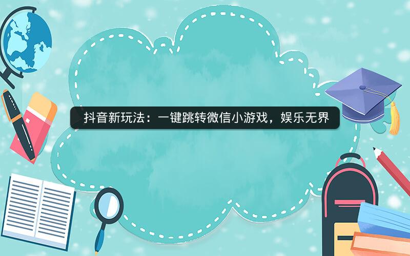  抖音新玩法：一键跳转微信小游戏，娱乐无界