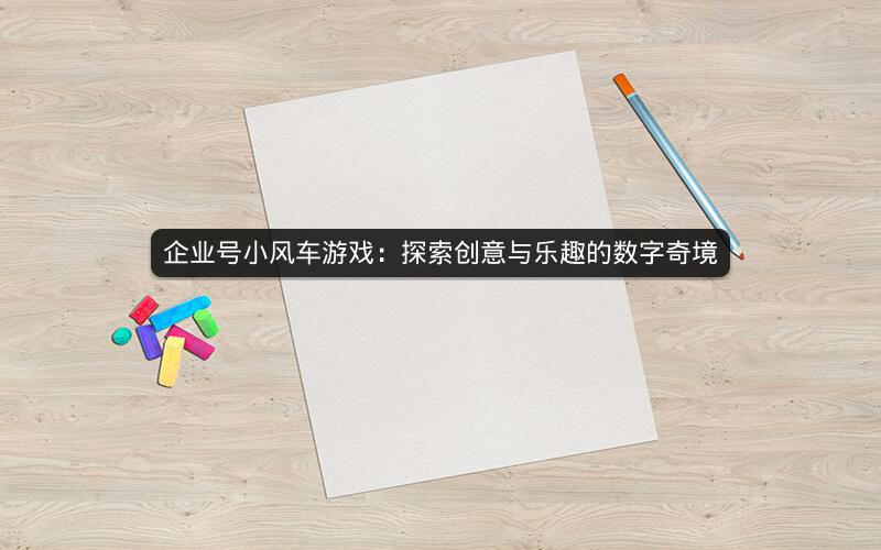 企业号小风车游戏：探索创意与乐趣的数字奇境