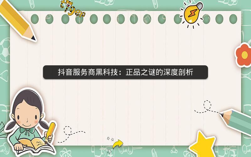 抖音服务商黑科技：正品之谜的深度剖析