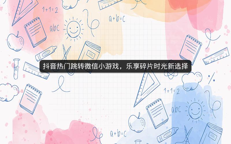 抖音热门跳转微信小游戏，乐享碎片时光新选择