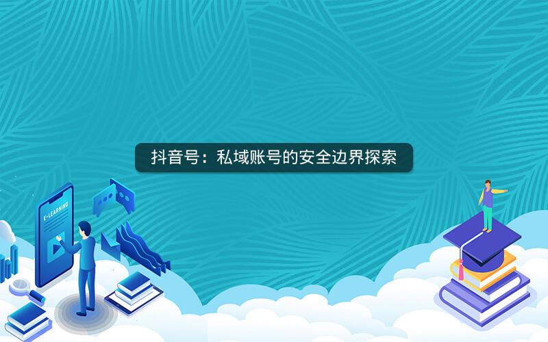 抖音号：私域账号的安全边界探索