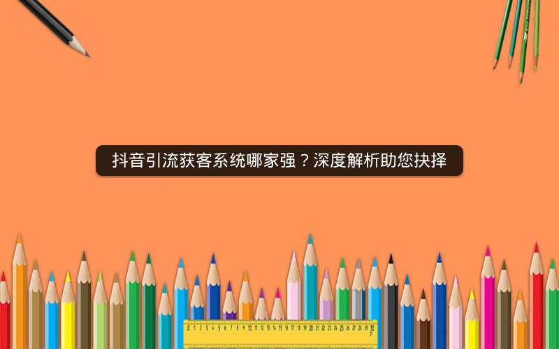 抖音引流获客系统哪家强？深度解析助您抉择