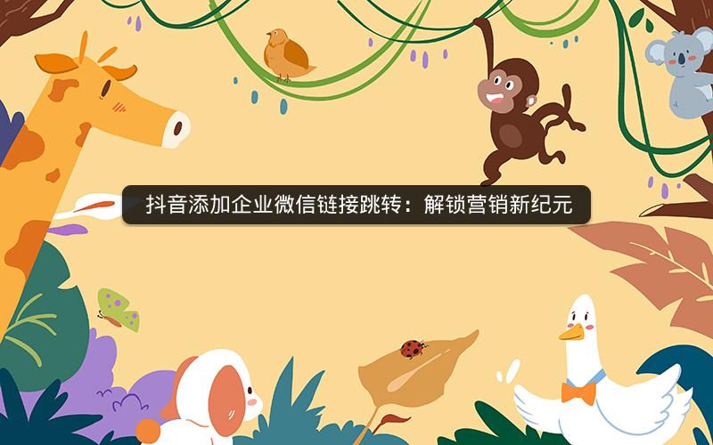  抖音添加企业微信链接跳转：解锁营销新纪元