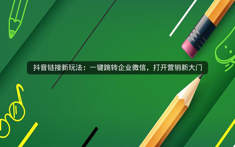 抖音链接新玩法：一键跳转企业微信，打开营销新大门