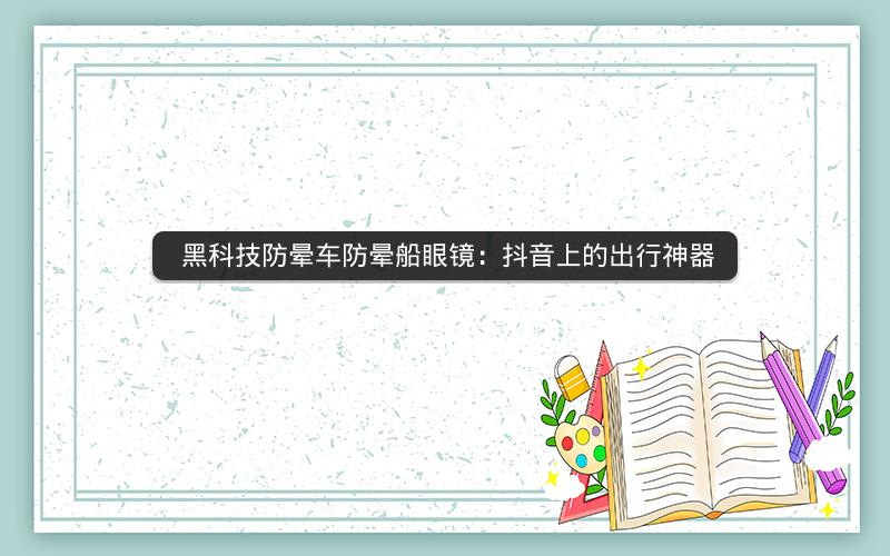 黑科技防晕车防晕船眼镜：抖音上的出行神器