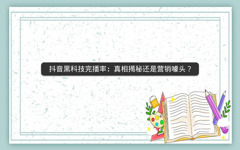 抖音黑科技完播率：真相揭秘还是营销噱头？