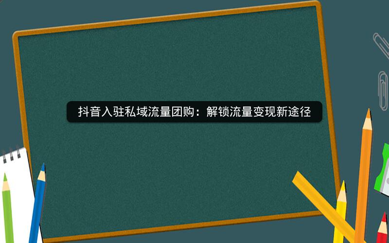 抖音入驻私域流量团购：解锁流量变现新途径
