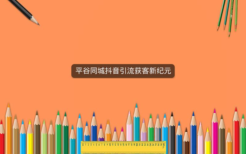 平谷同城抖音引流获客新纪元
