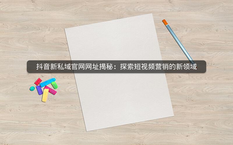 抖音新私域官网网址揭秘：探索短视频营销的新领域