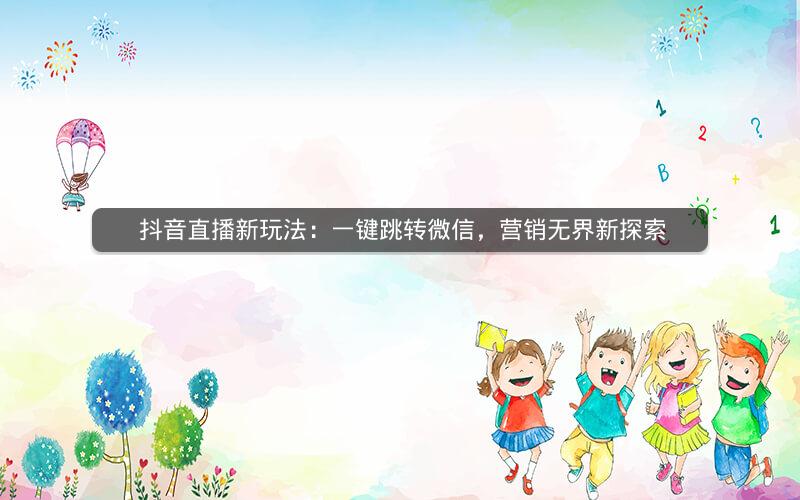  抖音直播新玩法：一键跳转微信，营销无界新探索