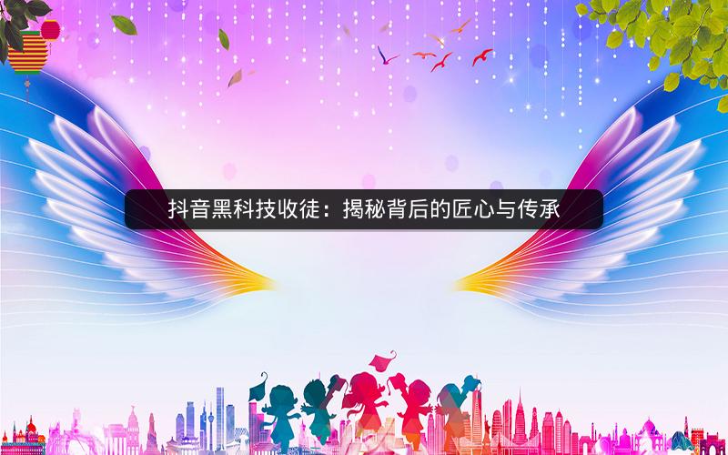 抖音黑科技收徒：揭秘背后的匠心与传承