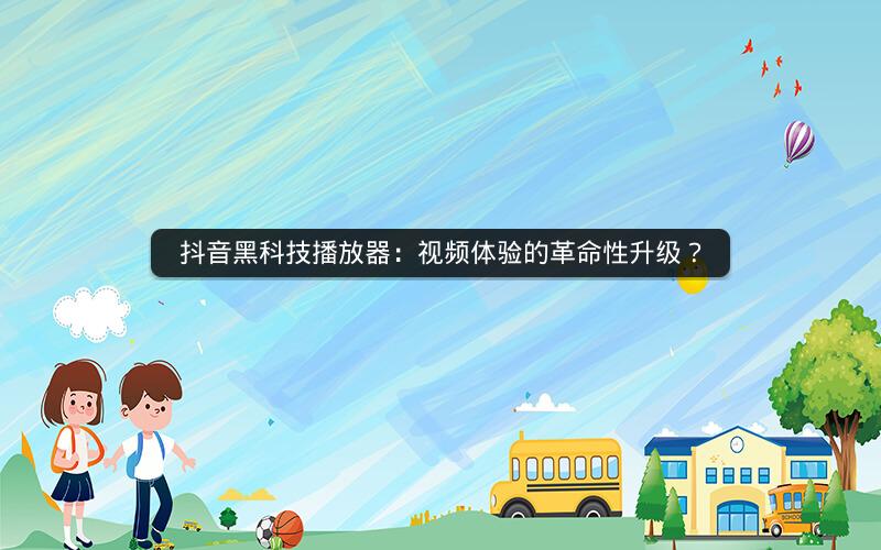 抖音黑科技播放器：视频体验的革命性升级？