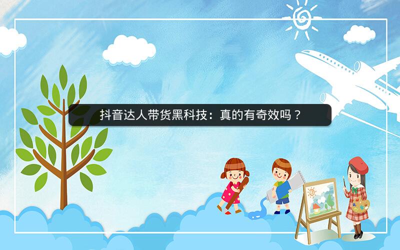 抖音达人带货黑科技：真的有奇效吗？