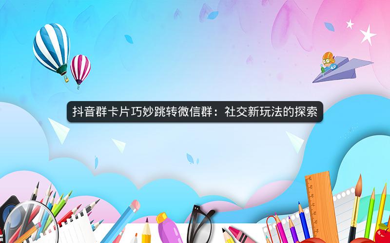抖音群卡片巧妙跳转微信群：社交新玩法的探索