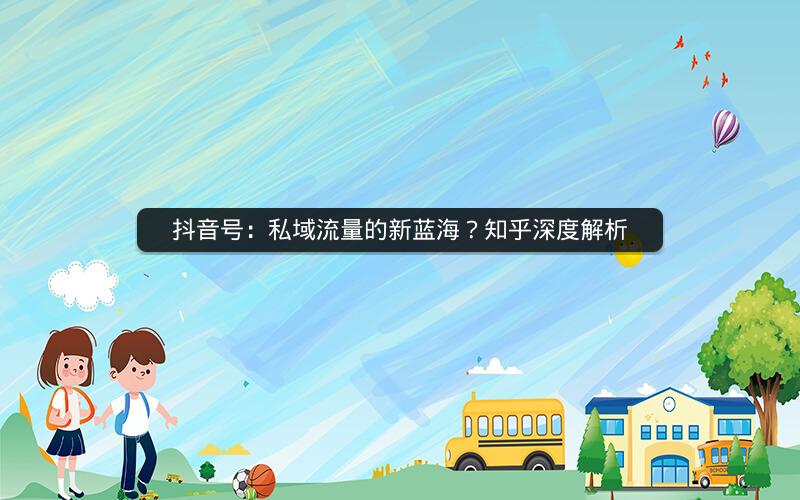 抖音号：私域流量的新蓝海？知乎深度解析
