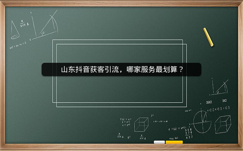 山东抖音获客引流，哪家服务最划算？
