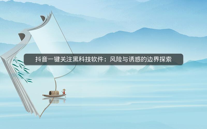 抖音一键关注黑科技软件：风险与诱惑的边界探索