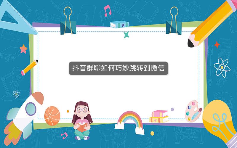 抖音群聊如何巧妙跳转到微信