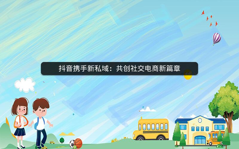 抖音携手新私域：共创社交电商新篇章