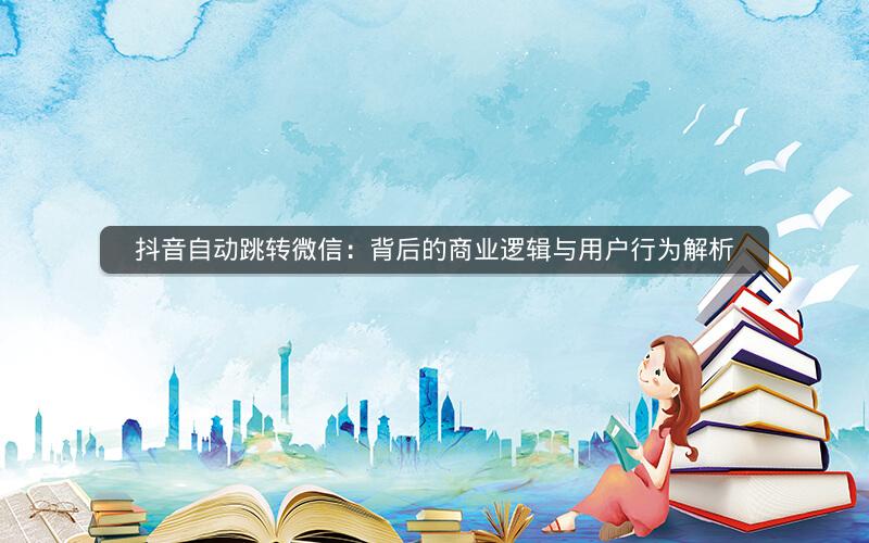抖音自动跳转微信：背后的商业逻辑与用户行为解析