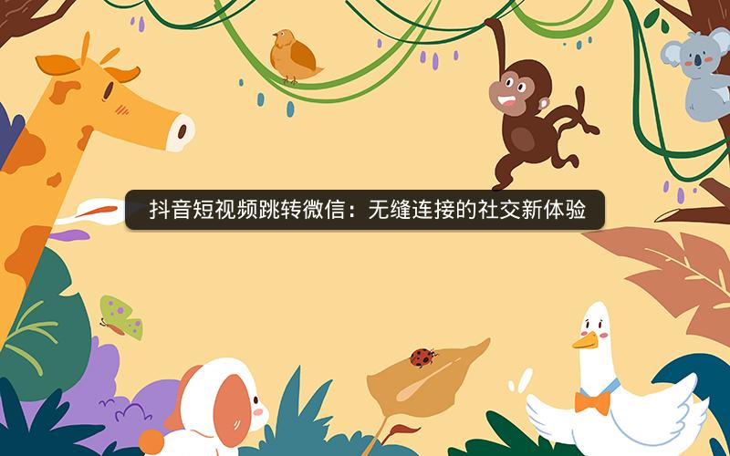 抖音短视频跳转微信：无缝连接的社交新体验