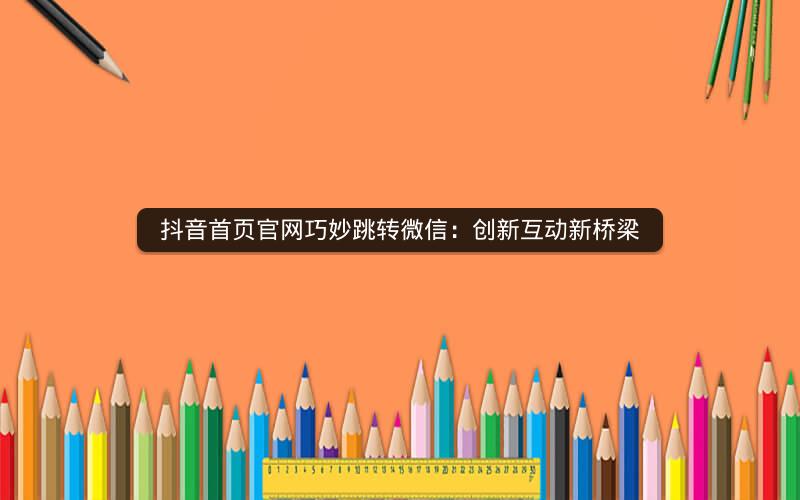 抖音首页官网巧妙跳转微信：创新互动新桥梁