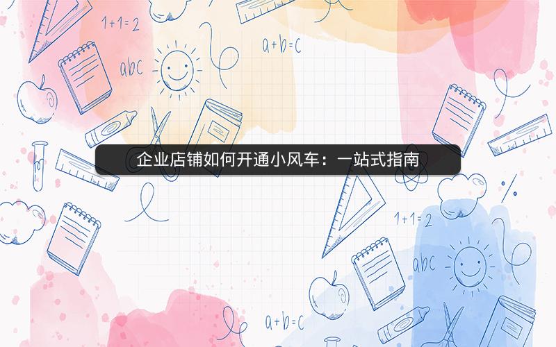 企业店铺如何开通小风车：一站式指南