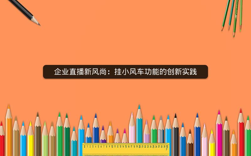 企业直播新风尚：挂小风车功能的创新实践