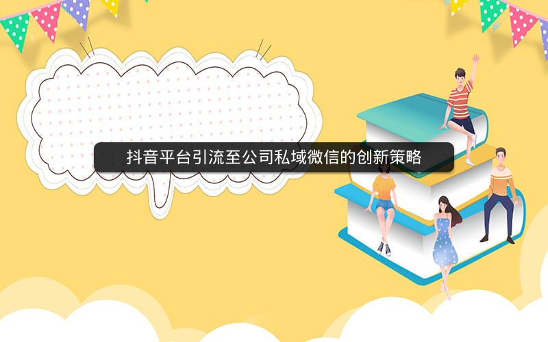 抖音平台引流至公司私域微信的创新策略