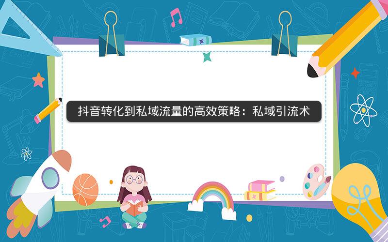 抖音转化到私域流量的高效策略：私域引流术