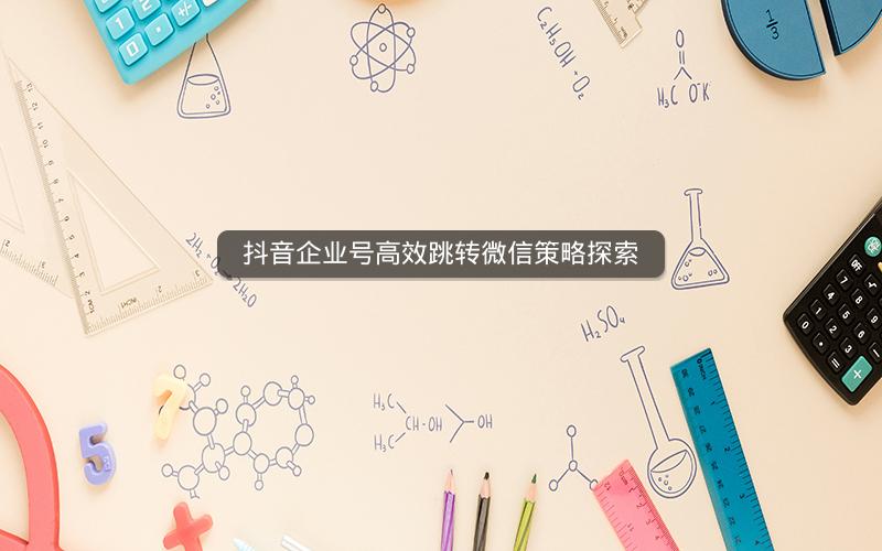 抖音企业号高效跳转微信策略探索