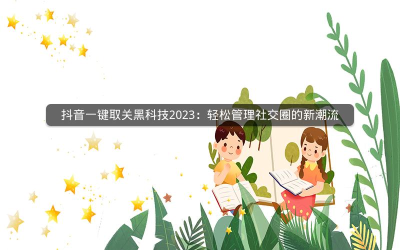 抖音一键取关黑科技2023：轻松管理社交圈的新潮流