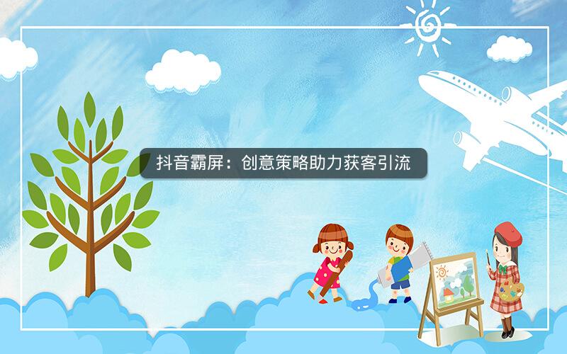 抖音霸屏：创意策略助力获客引流