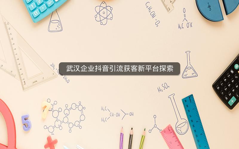武汉企业抖音引流获客新平台探索