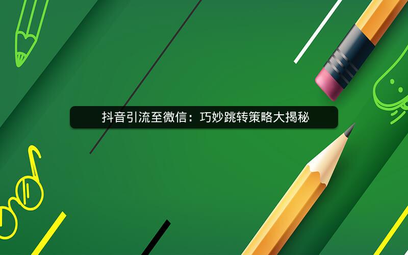  抖音引流至微信：巧妙跳转策略大揭秘