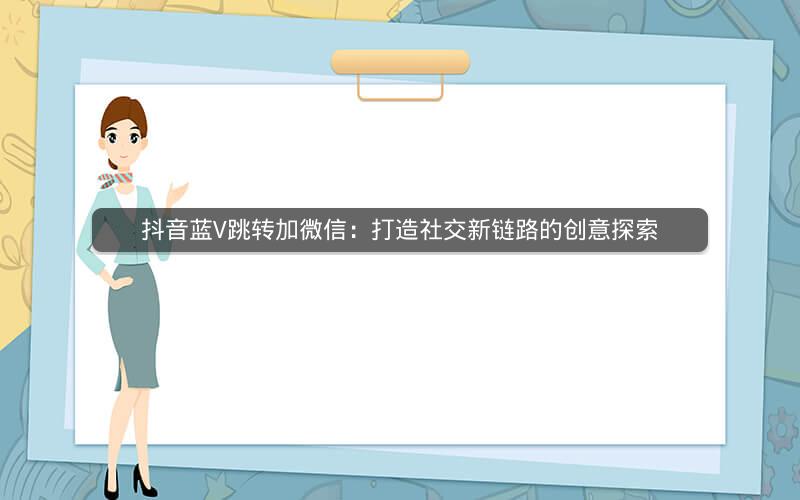 抖音蓝V跳转加微信：打造社交新链路的创意探索