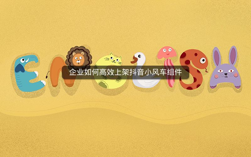 企业如何高效上架抖音小风车组件