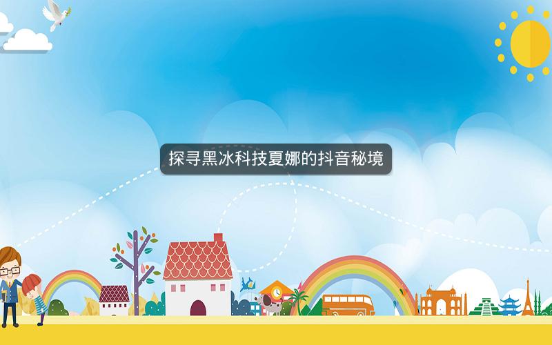 探寻黑冰科技夏娜的抖音秘境