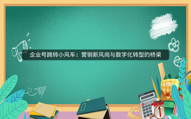 企业号跳转小风车：营销新风尚与数字化转型的桥梁