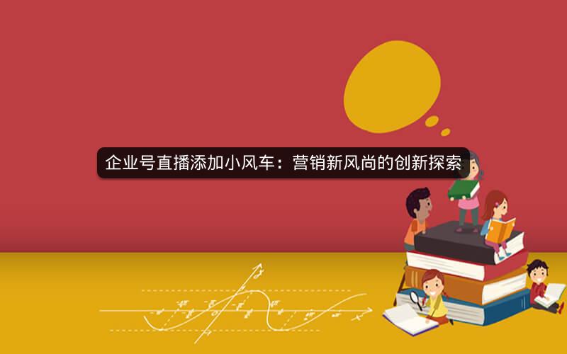 企业号直播添加小风车：营销新风尚的创新探索