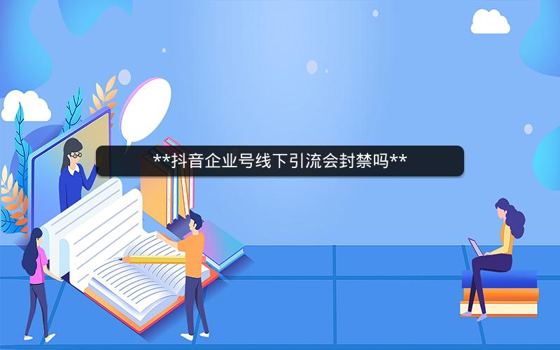 **抖音企业号线下引流会封禁吗**