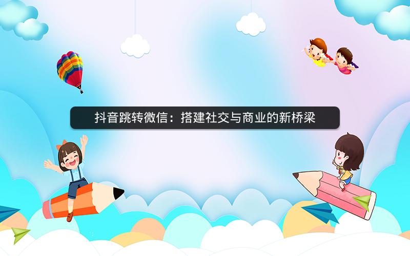 抖音跳转微信：搭建社交与商业的新桥梁