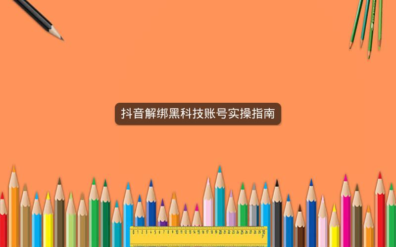 抖音解绑黑科技账号实操指南