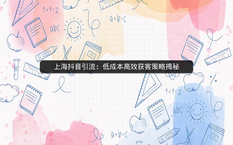 上海抖音引流：低成本高效获客策略揭秘