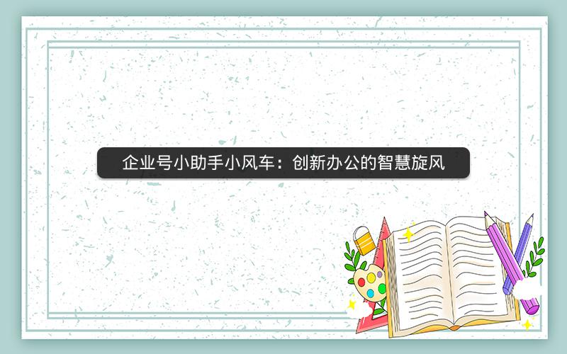企业号小助手小风车：创新办公的智慧旋风