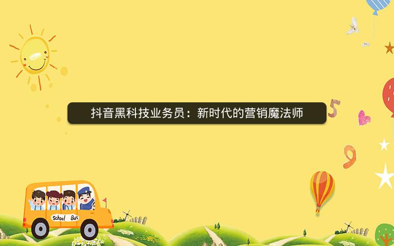 抖音黑科技业务员：新时代的营销魔法师