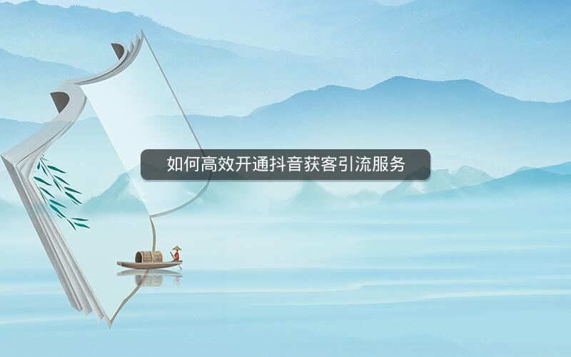 如何高效开通抖音获客引流服务