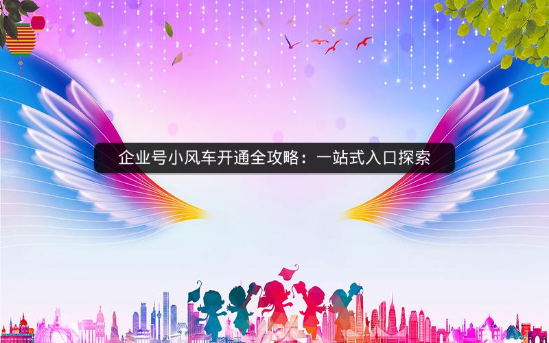 企业号小风车开通全攻略：一站式入口探索